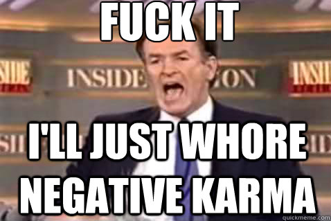 fuck it I'll just whore negative karma  Fuck It Bill OReilly