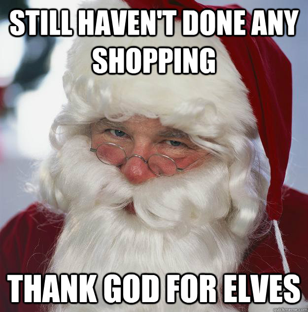 Still haven't done any shopping thank god for elves  Scumbag Santa