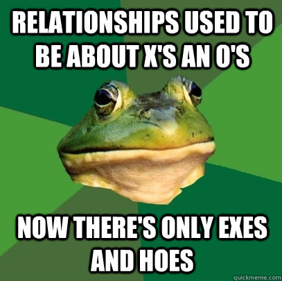 Relationships used to be about X's an O's  now there's only Exes and Hoes  Foul Bachelor Frog