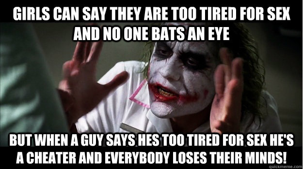 Girls can say they are too tired for sex and no one bats an eye But when a guy says hes too tired for sex he's a cheater and EVERYBODY LOSES THeir minds! - Girls can say they are too tired for sex and no one bats an eye But when a guy says hes too tired for sex he's a cheater and EVERYBODY LOSES THeir minds!  Joker Mind Loss