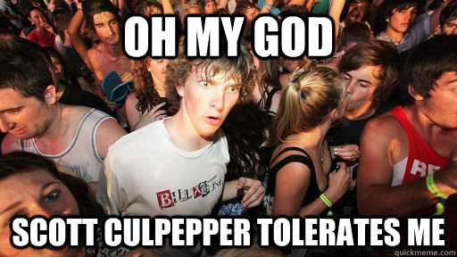 Oh my god Scott Culpepper tolerates me  Sudden Clarity Clarence