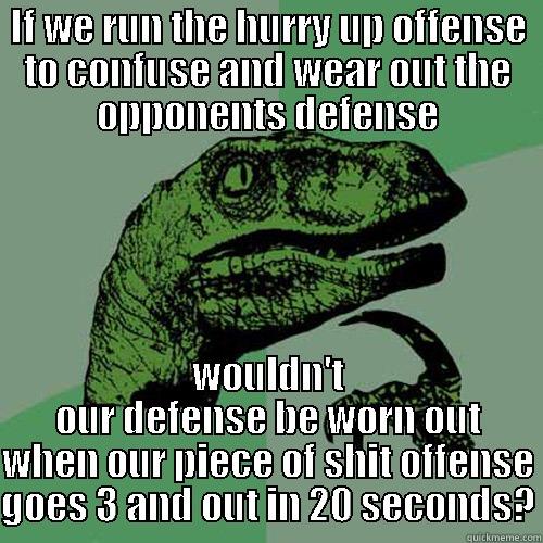 IF WE RUN THE HURRY UP OFFENSE TO CONFUSE AND WEAR OUT THE OPPONENTS DEFENSE WOULDN'T OUR DEFENSE BE WORN OUT WHEN OUR PIECE OF SHIT OFFENSE GOES 3 AND OUT IN 20 SECONDS? Philosoraptor