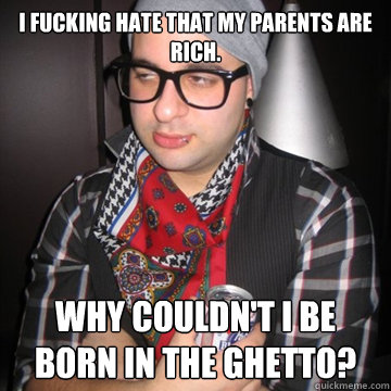 I fucking hate that my parents are rich. Why couldn't I be born in the ghetto?  Oblivious Hipster