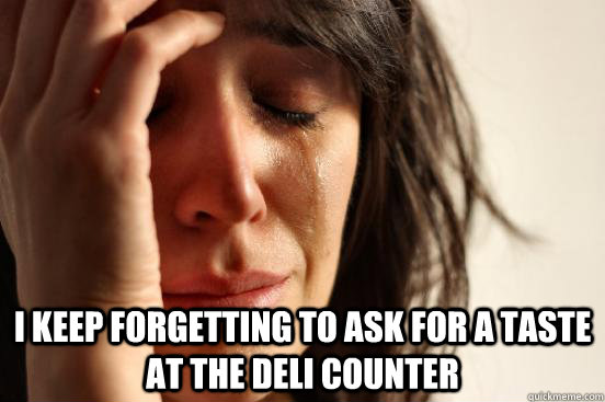  I keep forgetting to ask for a taste at the deli counter  First World Problems