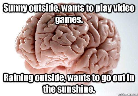 Sunny outside, wants to play video games. Raining outside, wants to go out in the sunshine.   Scumbag Brain