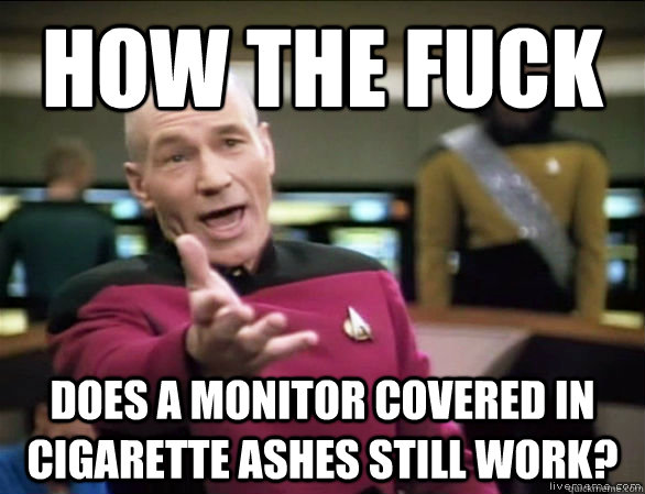 how the fuck does a monitor covered in cigarette ashes still work? - how the fuck does a monitor covered in cigarette ashes still work?  Annoyed Picard HD
