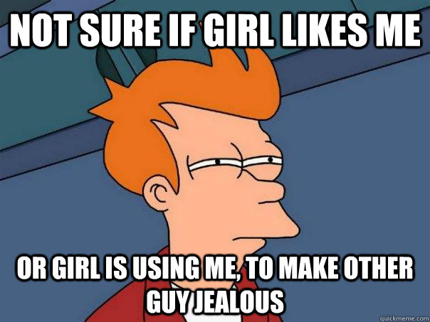 Not sure if girl likes me  or girl is using me, to make other guy jealous   Futurama Fry