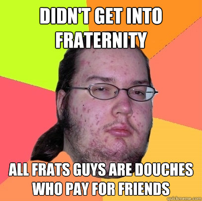 Didn't get into fraternity All frats guys are douches who pay for friends  Butthurt Dweller