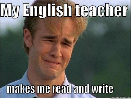 English teacher - MY ENGLISH TEACHER  MAKES ME READ AND WRITE      1990s Problems