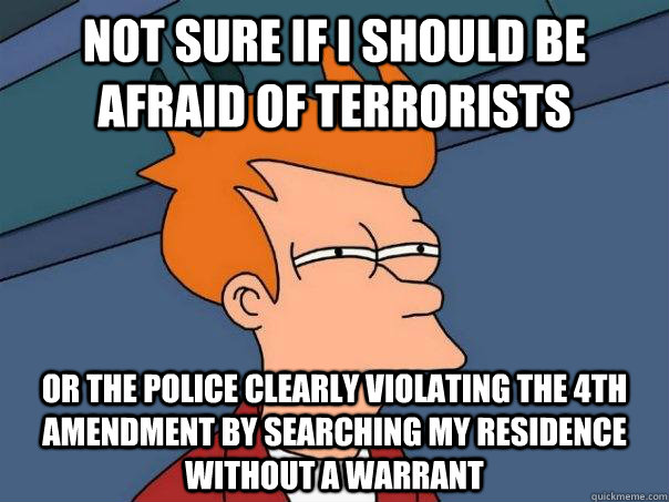 Not sure if I should be afraid of terrorists Or the police clearly violating the 4th amendment by searching my residence without a warrant  Futurama Fry