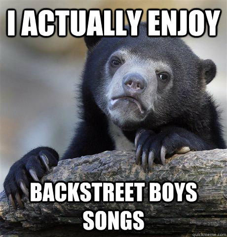 I actually enjoy Backstreet Boys songs - I actually enjoy Backstreet Boys songs  Confession Bear