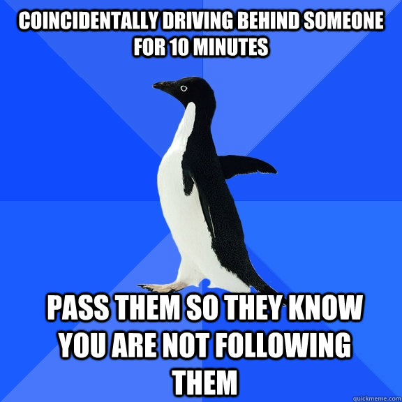 Coincidentally driving behind someone for 10 minutes pass them so they know you are not following them    Socially Awkward Penguin