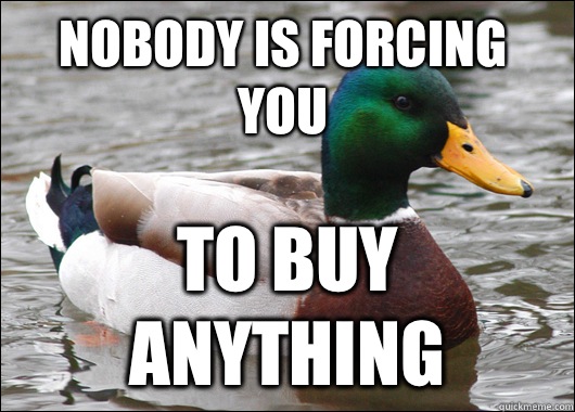 Nobody is forcing you To buy anything  Actual Advice Mallard