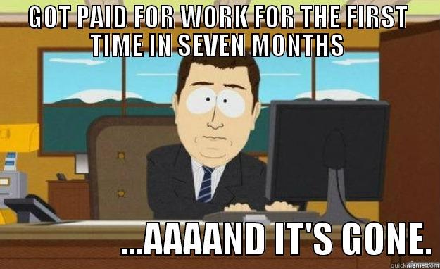 GOT PAID FOR WORK FOR THE FIRST TIME IN SEVEN MONTHS                   ...AAAAND IT'S GONE. aaaand its gone