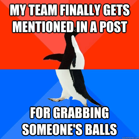 My team finally gets mentioned in a post for grabbing someone's balls  Socially Awesome Awkward Penguin