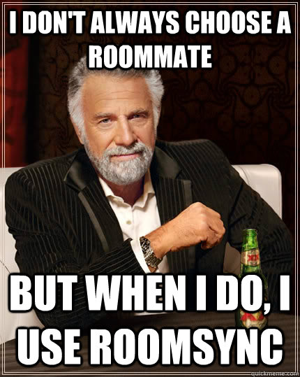 I don't always choose a roommate but when I do, I use roomsync  The Most Interesting Man In The World