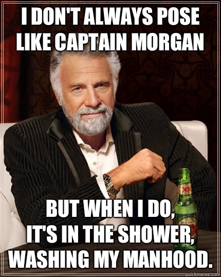 I don't always pose like Captain Morgan but when I do, 
it's in the shower, washing my manhood.   The Most Interesting Man In The World