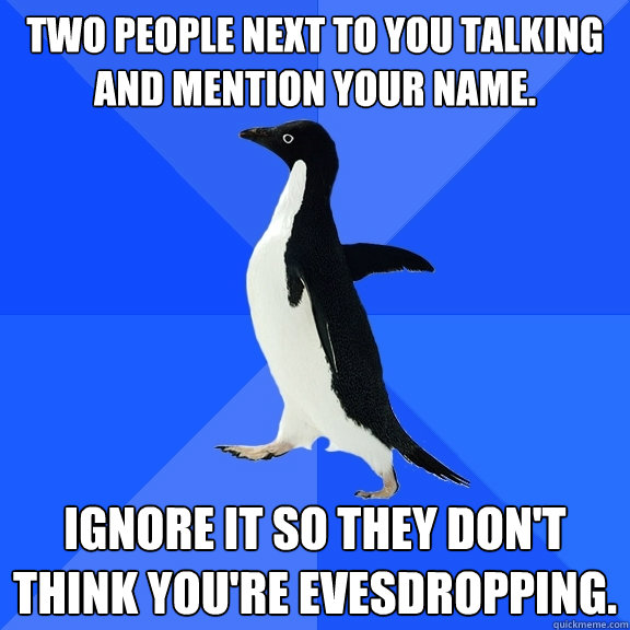 Two people next to you talking and mention your name.  Ignore it so they don't think you're evesdropping.  Socially Awkward Penguin