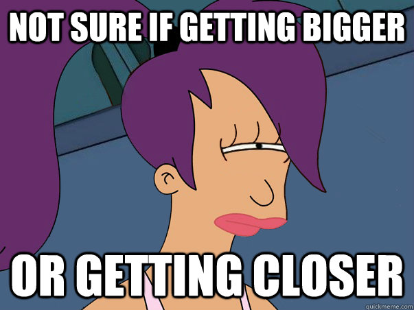 Not sure if getting bigger or getting closer  Leela Futurama