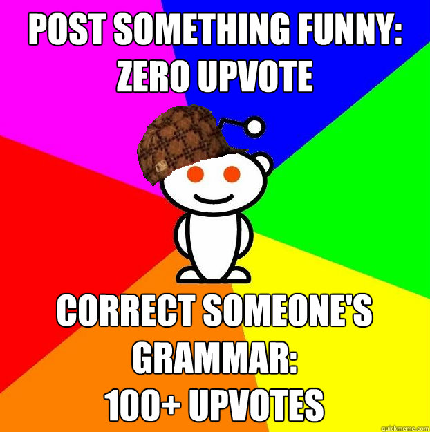 Post something funny: 
Zero upvote Correct someone's grammar:
100+ upvotes  Scumbag Redditor