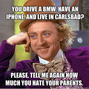 You drive a BMW, have an iPhone, and live in Carlsbad? Please, tell me again how much you hate your parents. - You drive a BMW, have an iPhone, and live in Carlsbad? Please, tell me again how much you hate your parents.  Willy Wonka Meme