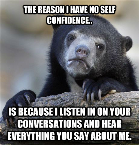 THE REASON I HAVE NO SELF CONFIDENCE..

 IS BECAUSE I LISTEN IN ON YOUR CONVERSATIONS AND HEAR EVERYTHING YOU SAY ABOUT ME. - THE REASON I HAVE NO SELF CONFIDENCE..

 IS BECAUSE I LISTEN IN ON YOUR CONVERSATIONS AND HEAR EVERYTHING YOU SAY ABOUT ME.  Confession Bear