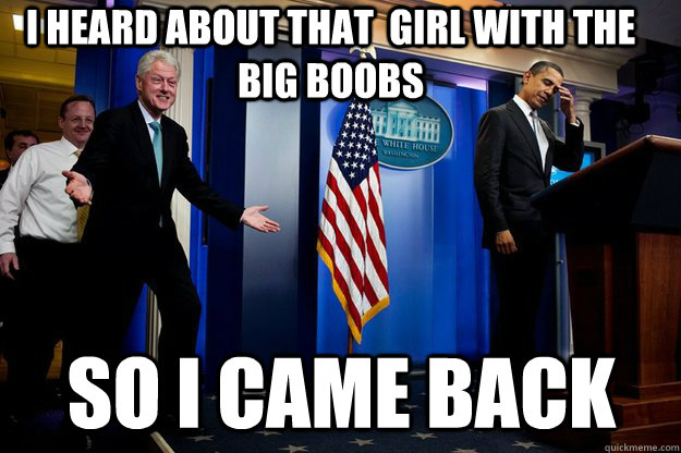 I heard about that  girl with the big boobs so i came back  Inappropriate Timing Bill Clinton