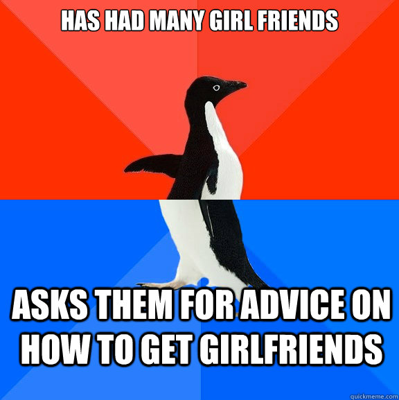 Has had many girl friends Asks them for advice on how to get girlfriends  Socially Awesome Awkward Penguin