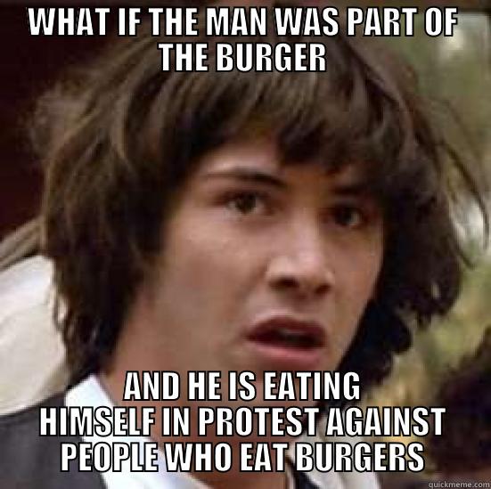 WHAT IF THE MAN WAS PART OF THE BURGER AND HE IS EATING HIMSELF IN PROTEST AGAINST PEOPLE WHO EAT BURGERS conspiracy keanu