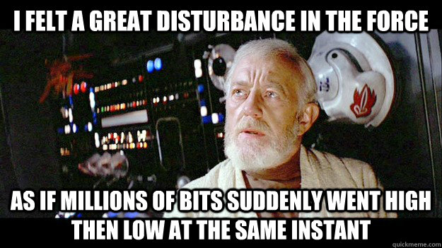 I felt a great disturbance in the Force As if millions of bits suddenly went high then low at the same instant - I felt a great disturbance in the Force As if millions of bits suddenly went high then low at the same instant  Disturbance to the force