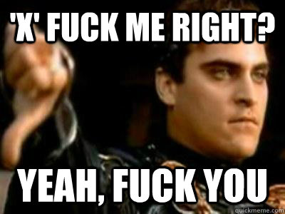 'x' fuck me right? yeah, fuck you  Downvoting Roman