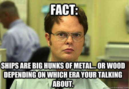 Fact: ships are big hunks of metal... or wood depending on which era your talking about.  Schrute