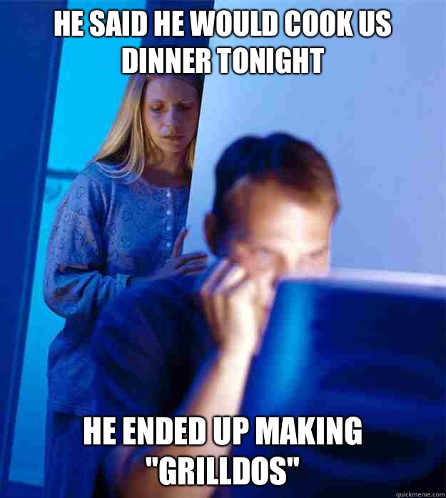 He said he would cook us dinner tonight He ended up making 