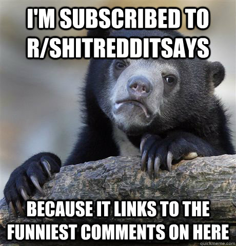 I'm subscribed to r/shitredditsays Because it links to the funniest comments on here  Confession Bear