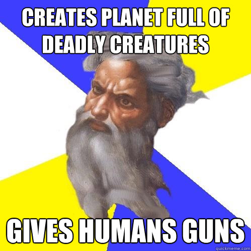 creates planet full of deadly creatures gives humans guns  Advice God
