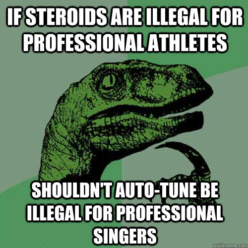 If steroids are illegal for professional athletes shouldn't auto-tune be illegal for professional singers  Philosoraptor