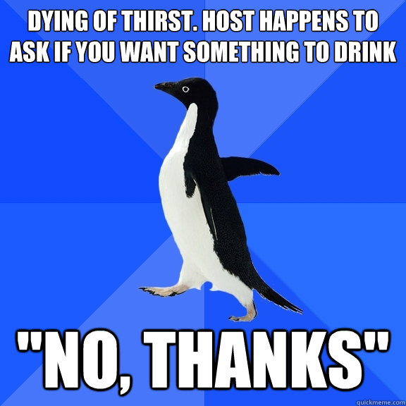 Dying of thirst. host happens to ask if you want something to drink 