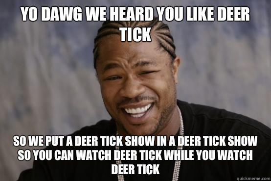 YO DAWG WE HEARD YOU LIKE DEER TICK SO WE PUT A DEER TICK SHOW IN A DEER TICK SHOW SO YOU CAN WATCH DEER TICK WHILE YOU WATCH DEER TICK - YO DAWG WE HEARD YOU LIKE DEER TICK SO WE PUT A DEER TICK SHOW IN A DEER TICK SHOW SO YOU CAN WATCH DEER TICK WHILE YOU WATCH DEER TICK  Misc