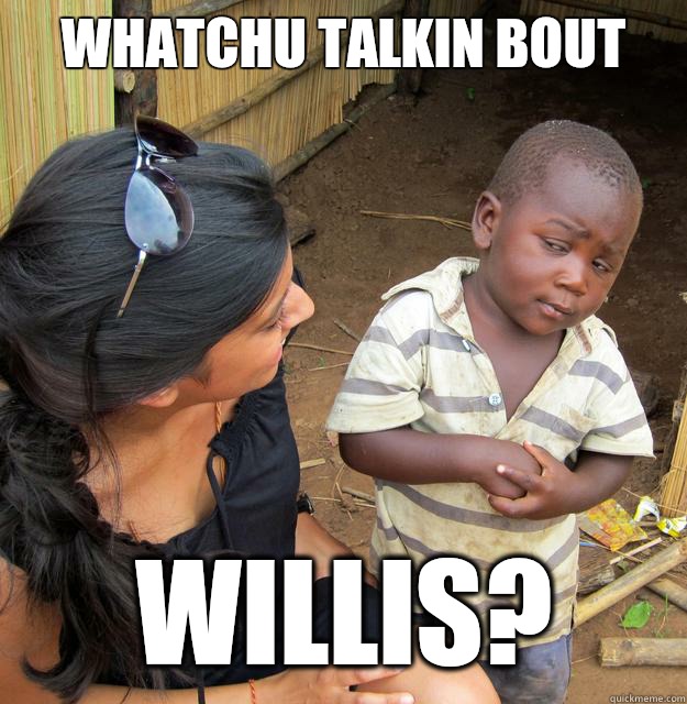 Whatchu Talkin bout
 Willis?  - Whatchu Talkin bout
 Willis?   Skeptical 3rd World Child