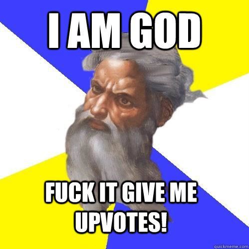 I AM GOD FUCK IT GIVE ME UPVOTES!  Advice God