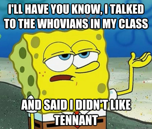 I'll have you know, I talked to the whovians in my class and said I didn't like Tennant - I'll have you know, I talked to the whovians in my class and said I didn't like Tennant  Tough Spongebob