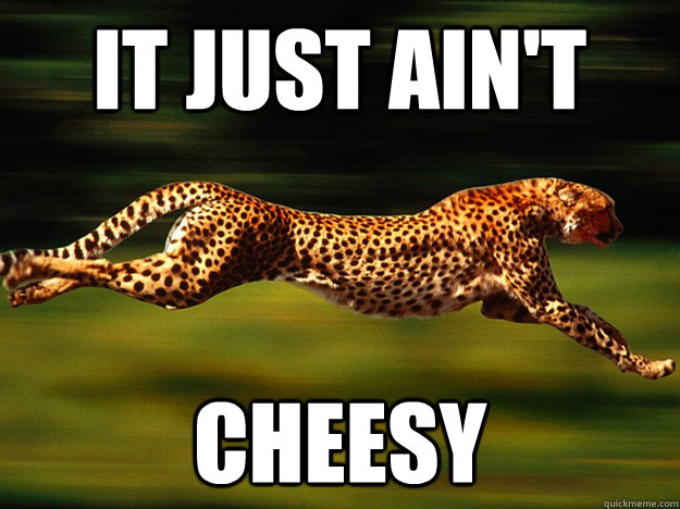 it just ain't cheesy  Real Chester Cheetah