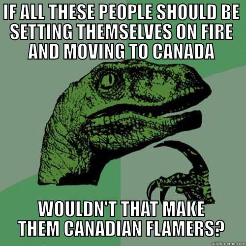 IF ALL THESE PEOPLE SHOULD BE SETTING THEMSELVES ON FIRE AND MOVING TO CANADA WOULDN'T THAT MAKE THEM CANADIAN FLAMERS? Philosoraptor