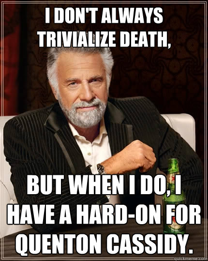 I don't always trivialize death,  But when I do, I have a hard-on for Quenton Cassidy.   The Most Interesting Man In The World