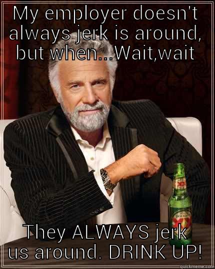 MY EMPLOYER DOESN'T ALWAYS JERK IS AROUND, BUT WHEN...WAIT,WAIT THEY ALWAYS JERK US AROUND. DRINK UP! The Most Interesting Man In The World