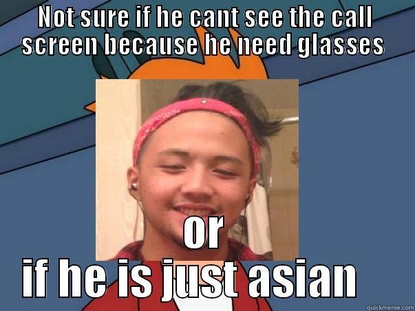 NOT SURE IF HE CANT SEE THE CALL SCREEN BECAUSE HE NEED GLASSES  OR IF HE IS JUST ASIAN    Misc