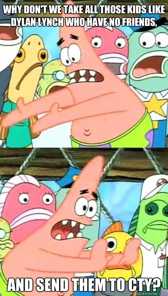 Why don't we take all those kids like dylan lynch who have no friends,  and send them to cty?  Push it somewhere else Patrick