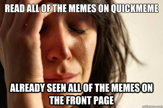 Read all of the Memes on Quickmeme Already seen all of the memes on the front page  First World Problems