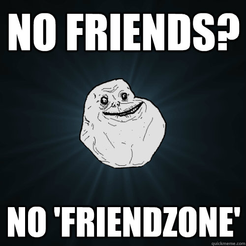 no friends? no 'friendzone'  Forever Alone