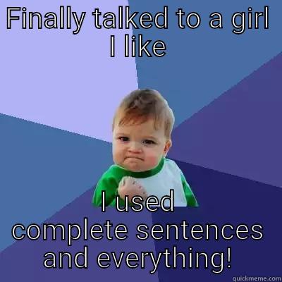 FINALLY TALKED TO A GIRL I LIKE I USED COMPLETE SENTENCES AND EVERYTHING! Success Kid